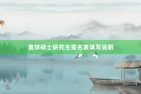 寰球硕士研究生报名表填写说明