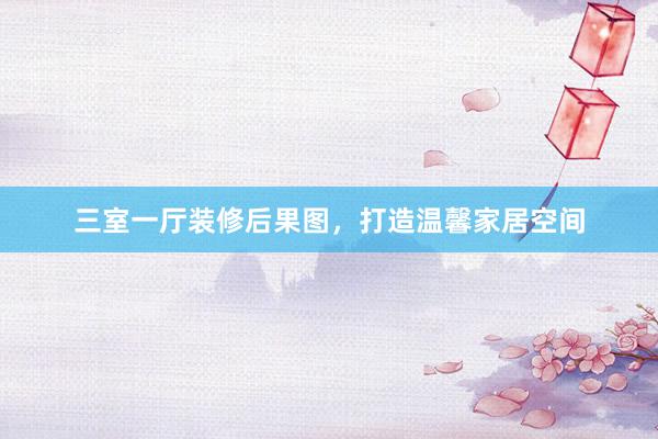 三室一厅装修后果图，打造温馨家居空间