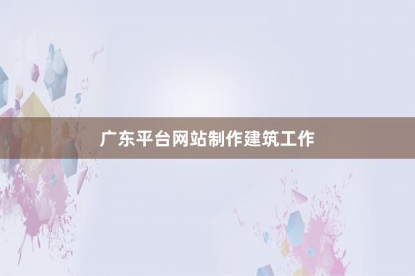 广东平台网站制作建筑工作