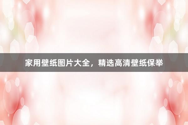 家用壁纸图片大全，精选高清壁纸保举