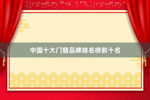中国十大门窗品牌排名榜前十名