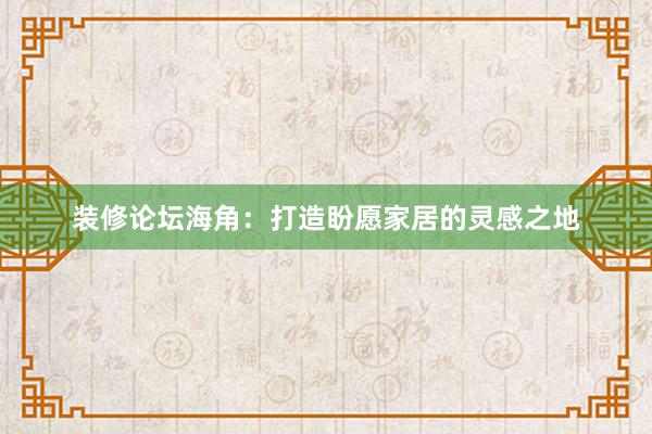 装修论坛海角：打造盼愿家居的灵感之地