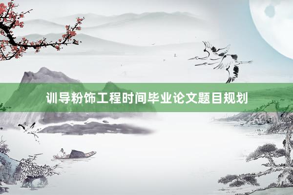 训导粉饰工程时间毕业论文题目规划