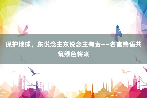 保护地球，东说念主东说念主有责——名言警语共筑绿色将来