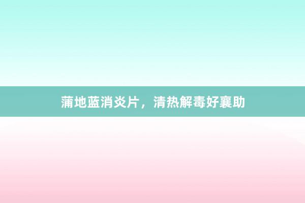 蒲地蓝消炎片，清热解毒好襄助