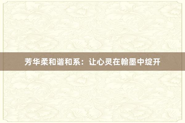 芳华柔和谐和系：让心灵在翰墨中绽开
