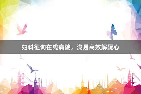 妇科征询在线病院，浅易高效解疑心