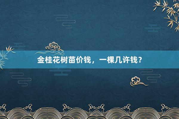 金桂花树苗价钱，一棵几许钱？