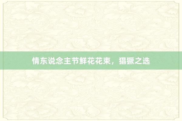 情东说念主节鲜花花束，猖獗之选