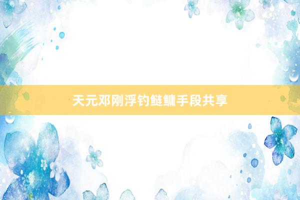 天元邓刚浮钓鲢鳙手段共享