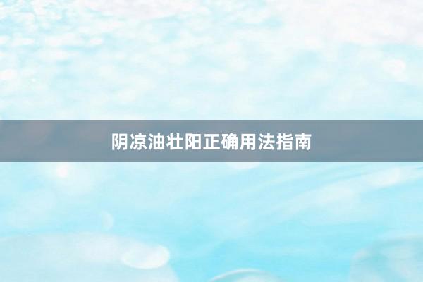 阴凉油壮阳正确用法指南